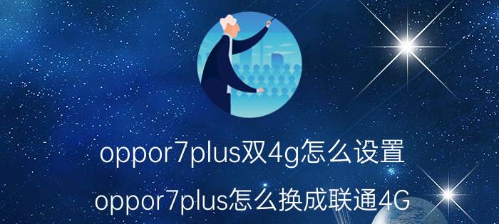 oppor7plus双4g怎么设置 oppor7plus怎么换成联通4G？